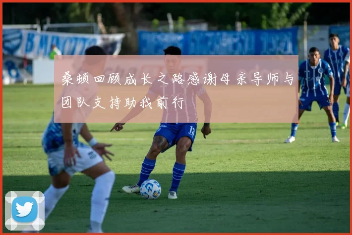 桑顿回顾成长之路感谢母亲导师与团队支持助我前行